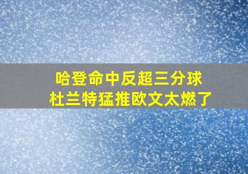 哈登命中反超三分球 杜兰特猛推欧文太燃了